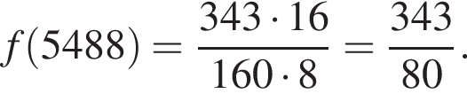 f левая круг­лая скоб­ка 5488 пра­вая круг­лая скоб­ка = дробь: чис­ли­тель: 343 умно­жить на 16, зна­ме­на­тель: 160 умно­жить на 8 конец дроби = дробь: чис­ли­тель: 343, зна­ме­на­тель: 80 конец дроби . 