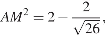 AM в квад­ра­те =2 минус дробь: чис­ли­тель: 2, зна­ме­на­тель: ко­рень из: на­ча­ло ар­гу­мен­та: 26 конец ар­гу­мен­та конец дроби , 