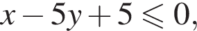 x минус 5y плюс 5 мень­ше или равно 0,