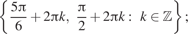  левая фи­гур­ная скоб­ка дробь: чис­ли­тель: 5 Пи , зна­ме­на­тель: 6 конец дроби плюс 2 Пи k, дробь: чис­ли­тель: Пи , зна­ме­на­тель: 2 конец дроби плюс 2 Пи k:k при­над­ле­жит Z пра­вая фи­гур­ная скоб­ка ; 