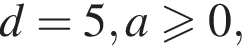 d = 5, a боль­ше или равно 0,