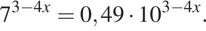 7 в сте­пе­ни левая круг­лая скоб­ка 3 минус 4x пра­вая круг­лая скоб­ка =0,49 умно­жить на 10 в сте­пе­ни левая круг­лая скоб­ка 3 минус 4x пра­вая круг­лая скоб­ка .