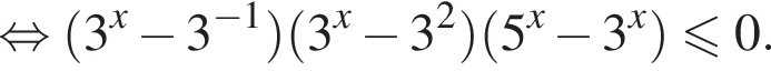 рав­но­силь­но левая круг­лая скоб­ка 3 в сте­пе­ни x минус 3 в сте­пе­ни левая круг­лая скоб­ка минус 1 пра­вая круг­лая скоб­ка пра­вая круг­лая скоб­ка левая круг­лая скоб­ка 3 в сте­пе­ни x минус 3 в квад­ра­те пра­вая круг­лая скоб­ка левая круг­лая скоб­ка 5 в сте­пе­ни x минус 3 в сте­пе­ни x пра­вая круг­лая скоб­ка мень­ше или равно 0.