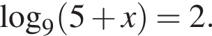 \mathop\mathrmlog\nolimits_9 левая круг­лая скоб­ка 5 плюс x пра­вая круг­лая скоб­ка =2.