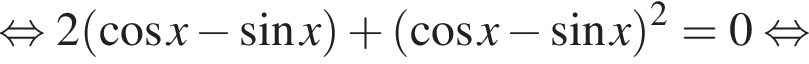  рав­но­силь­но 2 левая круг­лая скоб­ка ко­си­нус x минус синус x пра­вая круг­лая скоб­ка плюс левая круг­лая скоб­ка ко­си­нус x минус синус x пра­вая круг­лая скоб­ка в квад­ра­те =0 рав­но­силь­но 