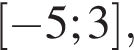  левая квад­рат­ная скоб­ка минус 5;3 пра­вая квад­рат­ная скоб­ка ,