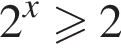 2 в сте­пе­ни x боль­ше или равно 2