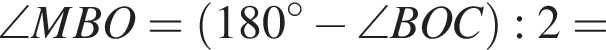 \angle MBO= левая круглая скобка 180 градусов минус \angle BOC правая круглая скобка :2=