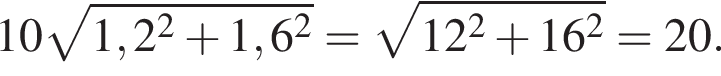  10 ко­рень из: на­ча­ло ар­гу­мен­та: 1,2 в квад­ра­те плюс 1,6 в квад­ра­те конец ар­гу­мен­та = ко­рень из: на­ча­ло ар­гу­мен­та: 12 в квад­ра­те плюс 16 в квад­ра­те конец ар­гу­мен­та =20.