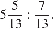  целая часть: 5, дроб­ная часть: чис­ли­тель: 5, зна­ме­на­тель: 13 : дробь: чис­ли­тель: 7, зна­ме­на­тель: 13 конец дроби . 