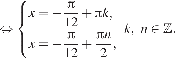 равносильно система выражений x= минус дробь: числитель: Пи , знаменатель: 12 конец дроби плюс Пи k,x= минус дробь: числитель: Пи , знаменатель: 12 конец дроби плюс дробь: числитель: Пи n, знаменатель: 2 конец дроби , конец системы . k, n принадлежит Z .