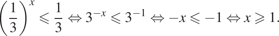 левая круглая скобка дробь: числитель: 1, знаменатель: 3 конец дроби правая круглая скобка в степени x меньше или равно дробь: числитель: 1, знаменатель: 3 конец дроби равносильно 3 в степени левая круглая скобка минус x правая круглая скобка меньше или равно 3 в степени левая круглая скобка минус 1 правая круглая скобка равносильно минус x меньше или равно минус 1 равносильно x\geqslant1.
