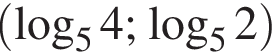  левая круг­лая скоб­ка ло­га­рифм по ос­но­ва­нию 5 4; ло­га­рифм по ос­но­ва­нию 5 2 пра­вая круг­лая скоб­ка 