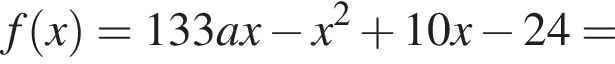  f левая круг­лая скоб­ка x пра­вая круг­лая скоб­ка =133ax минус x в квад­ра­те плюс 10x минус 24=