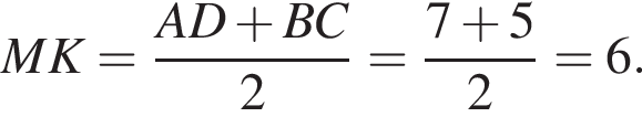 MK= дробь: числитель: AD плюс BC, знаменатель: 2 конец дроби = дробь: числитель: 7 плюс 5, знаменатель: 2 конец дроби =6.