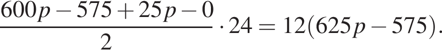  дробь: чис­ли­тель: 600p минус 575 плюс 25p минус 0, зна­ме­на­тель: 2 конец дроби умно­жить на 24=12 левая круг­лая скоб­ка 625p минус 575 пра­вая круг­лая скоб­ка . 