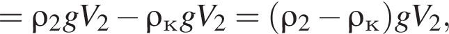 =\rho_2gV_2 минус \rho_кgV_2= левая круглая скобка \rho_2 минус \rho_к правая круглая скобка gV_2,