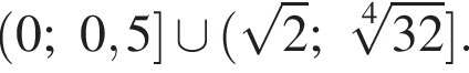  левая круг­лая скоб­ка 0;0,5 пра­вая квад­рат­ная скоб­ка \cup левая круг­лая скоб­ка ко­рень из: на­ча­ло ар­гу­мен­та: 2 конец ар­гу­мен­та ; ко­рень 4 сте­пе­ни из: на­ча­ло ар­гу­мен­та: 32 конец ар­гу­мен­та пра­вая квад­рат­ная скоб­ка .