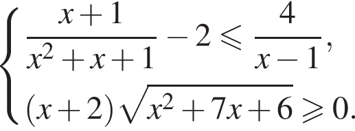 система выражений новая строка дробь: числитель: x плюс 1, знаменатель: x в квадрате плюс x плюс 1 конец дроби минус 2 меньше или равно дробь: числитель: 4, знаменатель: x минус 1 конец дроби , новая строка левая круглая скобка x плюс 2 правая круглая скобка корень из: начало аргумента: x конец аргумента в квадрате плюс 7x плюс 6 больше или равно 0. конец системы .