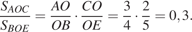  дробь: чис­ли­тель: S_AOC, зна­ме­на­тель: S_BOE конец дроби = дробь: чис­ли­тель: AO, зна­ме­на­тель: OB конец дроби умно­жить на дробь: чис­ли­тель: CO, зна­ме­на­тель: OE конец дроби = дробь: чис­ли­тель: 3, зна­ме­на­тель: 4 конец дроби умно­жить на дробь: чис­ли­тель: 2, зна­ме­на­тель: 5 конец дроби =0,3. 