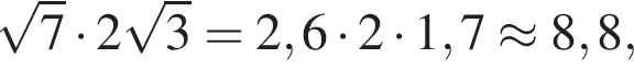  ко­рень из: на­ча­ло ар­гу­мен­та: 7 конец ар­гу­мен­та умно­жить на 2 ко­рень из: на­ча­ло ар­гу­мен­та: 3 конец ар­гу­мен­та = 2,6 умно­жить на 2 умно­жить на 1,7 \approx 8,8,
