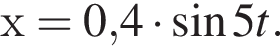 х = 0,4 умно­жить на синус 5t.