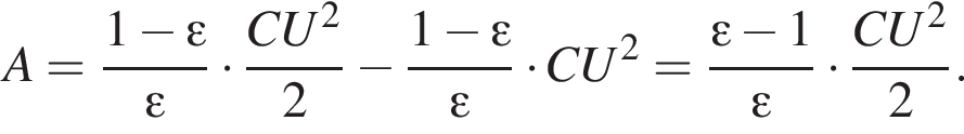 A= дробь: чис­ли­тель: 1 минус эп­си­лон , зна­ме­на­тель: эп­си­лон конец дроби умно­жить на дробь: чис­ли­тель: CU в квад­ра­те , зна­ме­на­тель: 2 конец дроби минус дробь: чис­ли­тель: 1 минус эп­си­лон , зна­ме­на­тель: эп­си­лон конец дроби умно­жить на CU в квад­ра­те = дробь: чис­ли­тель: эп­си­лон минус 1, зна­ме­на­тель: эп­си­лон конец дроби умно­жить на дробь: чис­ли­тель: CU в квад­ра­те , зна­ме­на­тель: 2 конец дроби . 