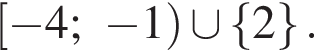  левая квад­рат­ная скоб­ка минус 4; минус 1 пра­вая круг­лая скоб­ка \cup левая фи­гур­ная скоб­ка 2 пра­вая фи­гур­ная скоб­ка .