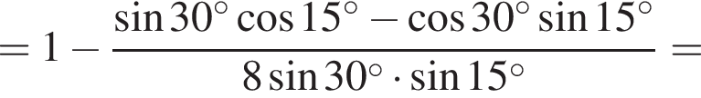 =1 минус дробь: числитель: синус 30 в степени левая круглая скобка \circ правая круглая скобка косинус 15 в степени левая круглая скобка \circ правая круглая скобка минус косинус 30 в степени левая круглая скобка \circ правая круглая скобка синус 15 в степени левая круглая скобка \circ правая круглая скобка , знаменатель: 8 синус 30 в степени левая круглая скобка \circ правая круглая скобка умножить на синус 15 в степени левая круглая скобка \circ правая круглая скобка конец дроби =