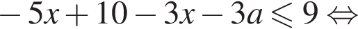  минус 5x плюс 10 минус 3x минус 3a мень­ше или равно 9 рав­но­силь­но 