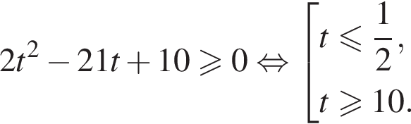 2t в квад­ра­те минус 21t плюс 10\geqslant0 рав­но­силь­но со­во­куп­ность вы­ра­же­ний t мень­ше или равно дробь: чис­ли­тель: 1, зна­ме­на­тель: 2 конец дроби ,t\geqslant10. конец со­во­куп­но­сти 