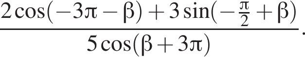 дробь: числитель: 2 косинус левая круглая скобка минус 3 Пи минус бета правая круглая скобка плюс 3 синус левая круглая скобка минус дробь: числитель: Пи , знаменатель: 2 конец дроби плюс бета правая круглая скобка , знаменатель: 5 косинус левая круглая скобка бета плюс 3 Пи правая круглая скобка конец дроби .