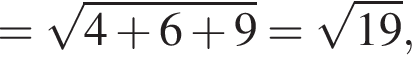 = корень из: начало аргумента: 4 плюс 6 плюс 9 конец аргумента = корень из: начало аргумента: 19 конец аргумента ,