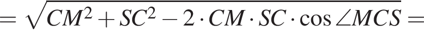 = ко­рень из: на­ча­ло ар­гу­мен­та: CM в квад­ра­те плюс SC в квад­ра­те минус 2 умно­жить на CM умно­жить на SC умно­жить на ко­си­нус \angle MCS конец ар­гу­мен­та =