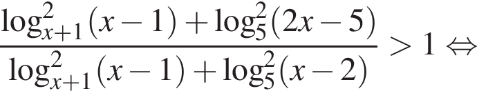  дробь: чис­ли­тель: ло­га­рифм по ос­но­ва­нию левая круг­лая скоб­ка x плюс 1 пра­вая круг­лая скоб­ка в квад­ра­те левая круг­лая скоб­ка x минус 1 пра­вая круг­лая скоб­ка плюс ло­га­рифм по ос­но­ва­нию 5 в квад­ра­те левая круг­лая скоб­ка 2 x минус 5 пра­вая круг­лая скоб­ка , зна­ме­на­тель: ло­га­рифм по ос­но­ва­нию левая круг­лая скоб­ка x плюс 1 пра­вая круг­лая скоб­ка в квад­ра­те левая круг­лая скоб­ка x минус 1 пра­вая круг­лая скоб­ка плюс ло­га­рифм по ос­но­ва­нию 5 в квад­ра­те левая круг­лая скоб­ка x минус 2 пра­вая круг­лая скоб­ка конец дроби боль­ше 1 рав­но­силь­но 