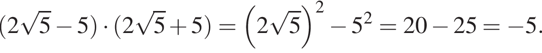  левая круг­лая скоб­ка 2 ко­рень из: на­ча­ло ар­гу­мен­та: 5 конец ар­гу­мен­та минус 5 пра­вая круг­лая скоб­ка умно­жить на левая круг­лая скоб­ка 2 ко­рень из: на­ча­ло ар­гу­мен­та: 5 конец ар­гу­мен­та плюс 5 пра­вая круг­лая скоб­ка = левая круг­лая скоб­ка 2 ко­рень из: на­ча­ло ар­гу­мен­та: 5 конец ар­гу­мен­та пра­вая круг­лая скоб­ка в квад­ра­те минус 5 в квад­ра­те =20 минус 25= минус 5.