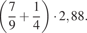  левая круг­лая скоб­ка дробь: чис­ли­тель: 7, зна­ме­на­тель: 9 конец дроби плюс дробь: чис­ли­тель: 1, зна­ме­на­тель: 4 конец дроби пра­вая круг­лая скоб­ка умно­жить на 2,88. 