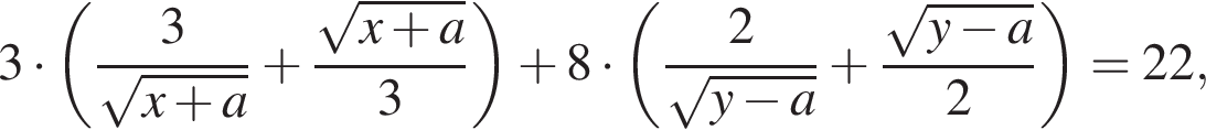3 умно­жить на левая круг­лая скоб­ка дробь: чис­ли­тель: 3, зна­ме­на­тель: ко­рень из: на­ча­ло ар­гу­мен­та: x плюс a конец ар­гу­мен­та конец дроби плюс дробь: чис­ли­тель: ко­рень из: на­ча­ло ар­гу­мен­та: x плюс a конец ар­гу­мен­та , зна­ме­на­тель: 3 конец дроби пра­вая круг­лая скоб­ка плюс 8 умно­жить на левая круг­лая скоб­ка дробь: чис­ли­тель: 2, зна­ме­на­тель: ко­рень из: на­ча­ло ар­гу­мен­та: y минус a конец ар­гу­мен­та конец дроби плюс дробь: чис­ли­тель: ко­рень из: на­ча­ло ар­гу­мен­та: y минус a конец ар­гу­мен­та , зна­ме­на­тель: 2 конец дроби пра­вая круг­лая скоб­ка = 22, 