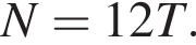 N=12T.