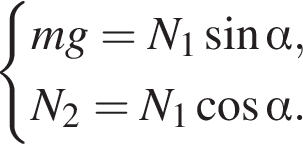  си­сте­ма вы­ра­же­ний mg = N_1 синус альфа , N_2= N_1 ко­си­нус альфа . конец си­сте­мы . 