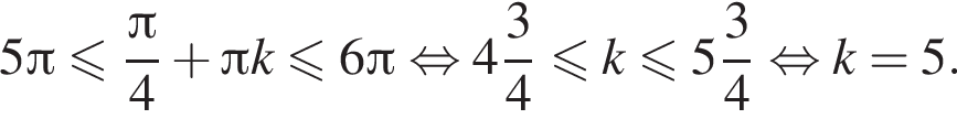 5 Пи меньше или равно дробь: числитель: Пи , знаменатель: 4 конец дроби плюс Пи k меньше или равно 6 Пи равносильно целая часть: 4, дробная часть: числитель: 3, знаменатель: 4 меньше или равно k меньше или равно целая часть: 5, дробная часть: числитель: 3, знаменатель: 4 равносильно k=5.