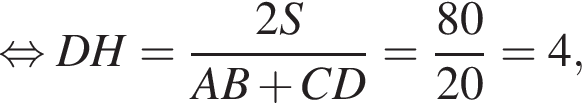  рав­но­силь­но DH= дробь: чис­ли­тель: 2S, зна­ме­на­тель: AB плюс CD конец дроби = дробь: чис­ли­тель: 80, зна­ме­на­тель: 20 конец дроби =4, 