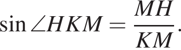  синус \angle HKM = дробь: чис­ли­тель: MH, зна­ме­на­тель: KM конец дроби . 
