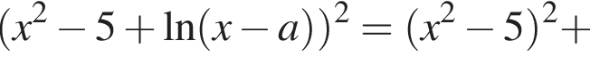 левая круглая скобка x в квадрате минус 5 плюс \ln левая круглая скобка x минус a правая круглая скобка правая круглая скобка в квадрате = левая круглая скобка x в квадрате минус 5 правая круглая скобка в квадрате плюс