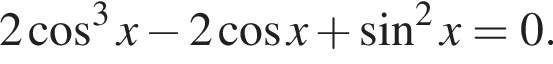 2 косинус в кубе x минус 2 косинус x плюс синус в квадрате x = 0.
