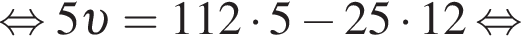  рав­но­силь­но 5 v =112 умно­жить на 5 минус 25 умно­жить на 12 рав­но­силь­но 