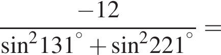  дробь: чис­ли­тель: минус 12, зна­ме­на­тель: синус в квад­ра­те 131 в сте­пе­ни левая круг­лая скоб­ка пра­вая круг­лая скоб­ка гра­ду­сов плюс синус в квад­ра­те 221 в сте­пе­ни левая круг­лая скоб­ка пра­вая круг­лая скоб­ка гра­ду­сов конец дроби = 