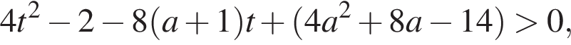4t в квадрате минус 2 минус 8 левая круглая скобка a плюс 1 правая круглая скобка t плюс левая круглая скобка 4a в квадрате плюс 8a минус 14 правая круглая скобка больше 0,