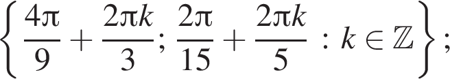  левая фи­гур­ная скоб­ка дробь: чис­ли­тель: 4 Пи , зна­ме­на­тель: 9 конец дроби плюс дробь: чис­ли­тель: 2 Пи k, зна­ме­на­тель: 3 конец дроби ; дробь: чис­ли­тель: 2 Пи , зна­ме­на­тель: 15 конец дроби плюс дробь: чис­ли­тель: 2 Пи k, зна­ме­на­тель: 5 конец дроби : k при­над­ле­жит Z пра­вая фи­гур­ная скоб­ка ; 
