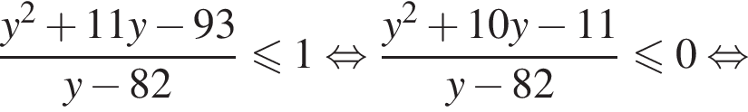 дробь: числитель: y в квадрате плюс 11y минус 93, знаменатель: y минус 82 конец дроби меньше или равно 1 равносильно дробь: числитель: y в квадрате плюс 10y минус 11, знаменатель: y минус 82 конец дроби меньше или равно 0 равносильно